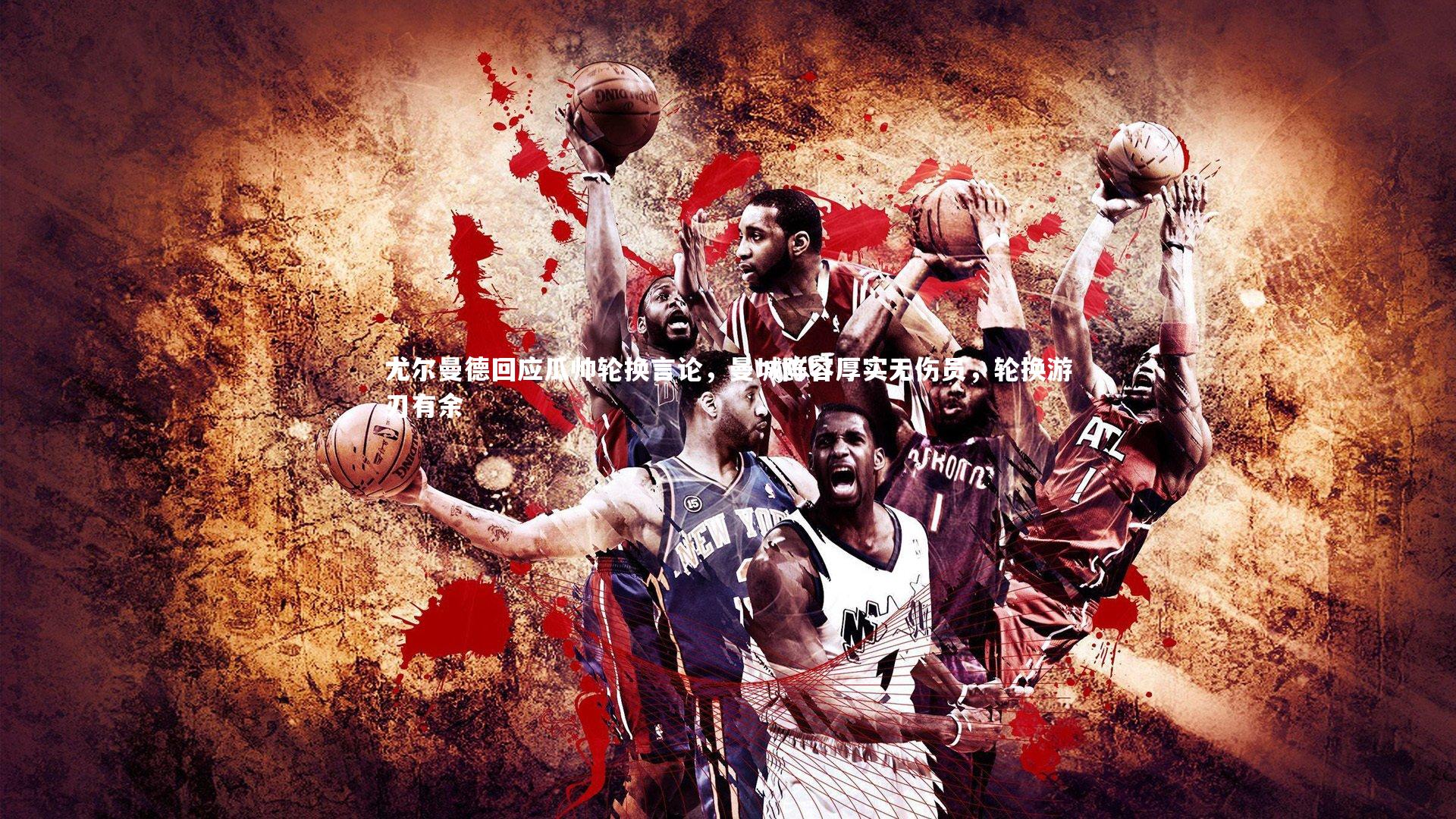 芒果体育：尤尔曼德回应瓜帅轮换言论，曼城阵容厚实无伤员，轮换游刃有余