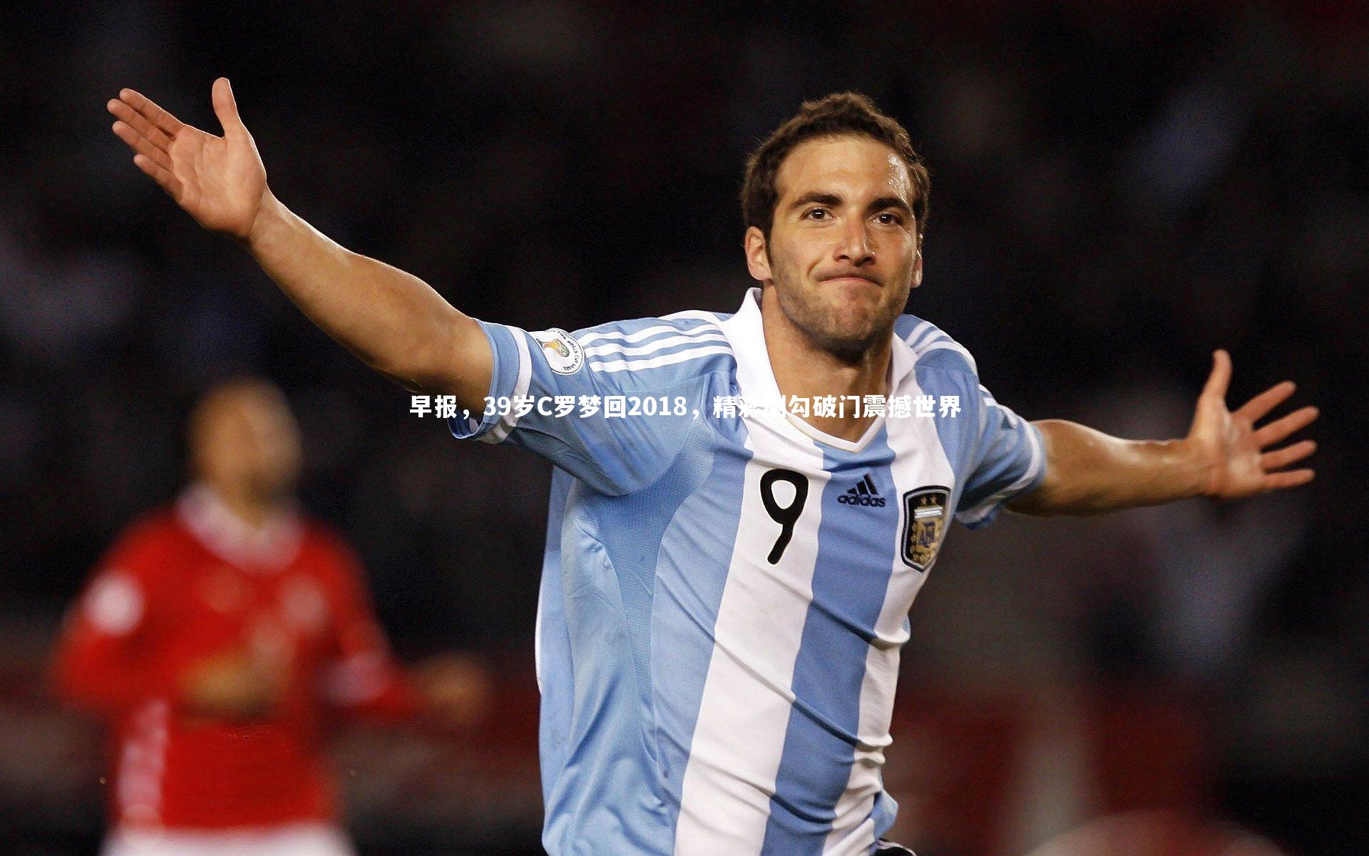早报，39岁C罗梦回2018，精彩倒勾破门震撼世界