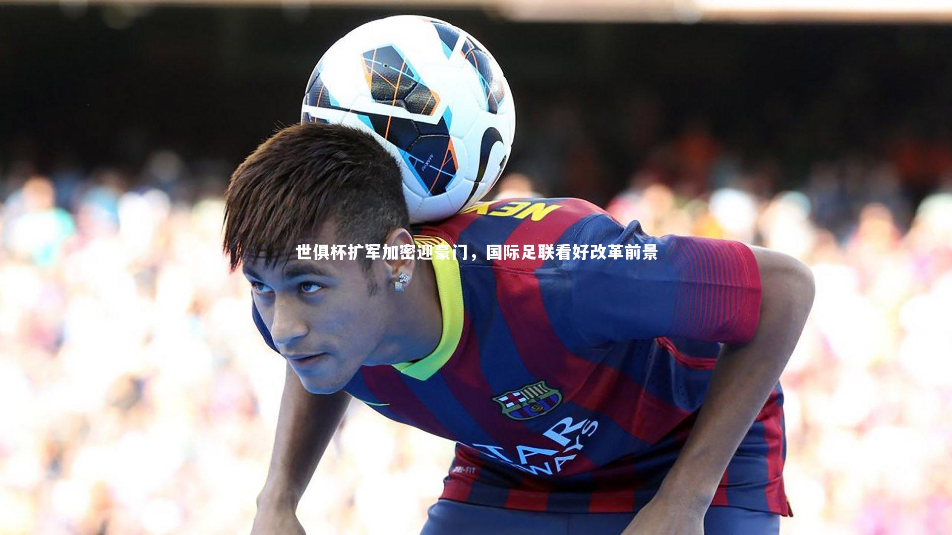 芒果体育官方-世俱杯扩军加密迎豪门，国际足联看好改革前景